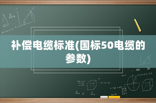 補償電纜標準(國標50電纜的參數(shù))