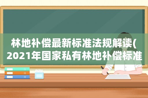 林地補償最新標(biāo)準(zhǔn)法規(guī)解讀(2021年國家私有林地補償標(biāo)準(zhǔn)？)