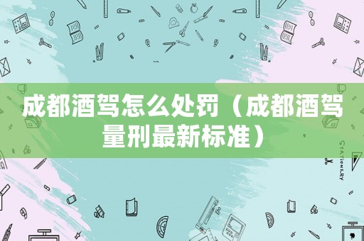 成都酒駕怎么處罰（成都酒駕量刑最新標(biāo)準(zhǔn)）