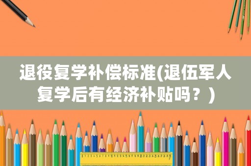 退役復(fù)學(xué)補(bǔ)償標(biāo)準(zhǔn)(退伍軍人復(fù)學(xué)后有經(jīng)濟(jì)補(bǔ)貼嗎？)