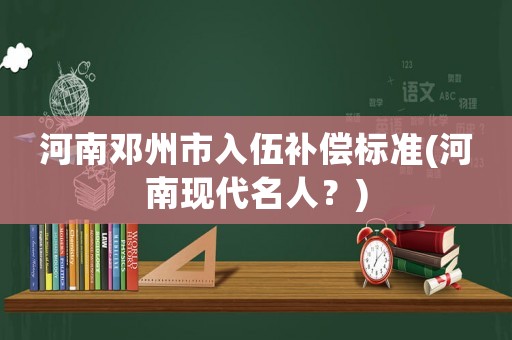 河南鄧州市入伍補償標(biāo)準(河南現(xiàn)代名人？)