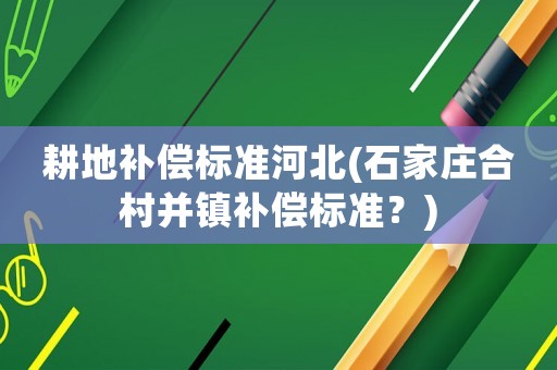 耕地補(bǔ)償標(biāo)準(zhǔn)河北(石家莊合村并鎮(zhèn)補(bǔ)償標(biāo)準(zhǔn)？)