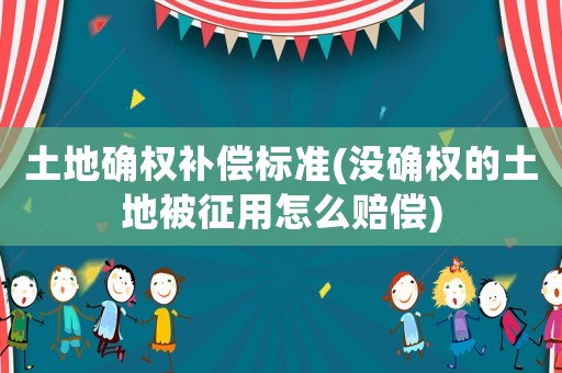 土地確權(quán)補(bǔ)償標(biāo)準(zhǔn)(沒確權(quán)的土地被征用怎么賠償)