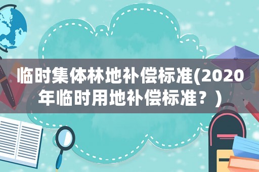 臨時(shí)集體林地補(bǔ)償標(biāo)準(zhǔn)(2020年臨時(shí)用地補(bǔ)償標(biāo)準(zhǔn)？)