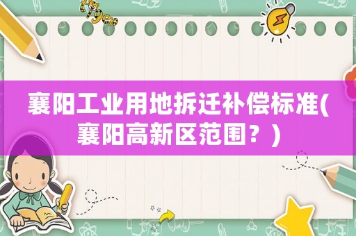 襄陽(yáng)工業(yè)用地拆遷補(bǔ)償標(biāo)準(zhǔn)(襄陽(yáng)高新區(qū)范圍？)