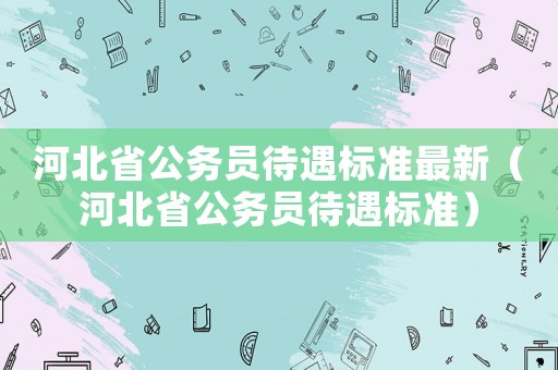 河北省公務(wù)員待遇標準最新（河北省公務(wù)員待遇標準）