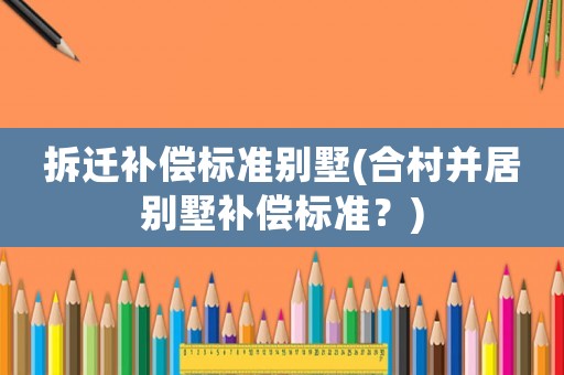 拆遷補(bǔ)償標(biāo)準(zhǔn)別墅(合村并居別墅補(bǔ)償標(biāo)準(zhǔn)？)
