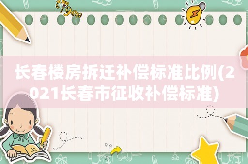 長(zhǎng)春樓房拆遷補(bǔ)償標(biāo)準(zhǔn)比例(2021長(zhǎng)春市征收補(bǔ)償標(biāo)準(zhǔn))