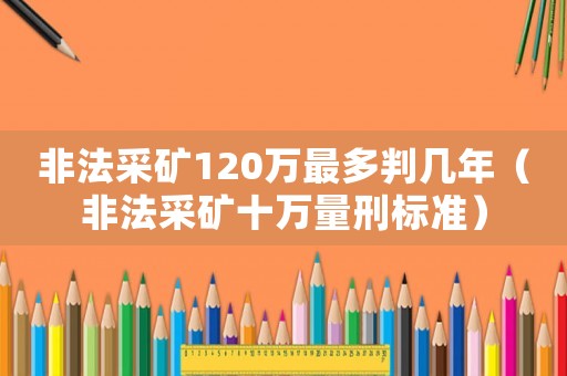 非法采礦120萬最多判幾年（非法采礦十萬量刑標準）