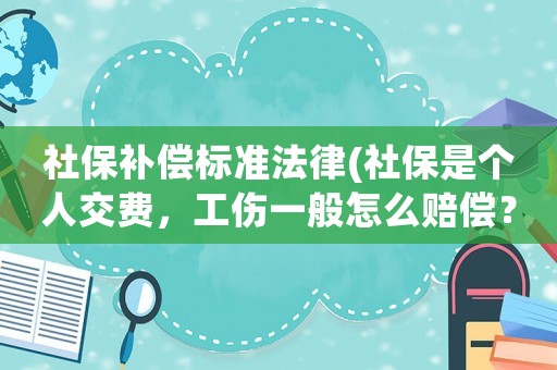 社保補(bǔ)償標(biāo)準(zhǔn)法律(社保是個人交費，工傷一般怎么賠償？)