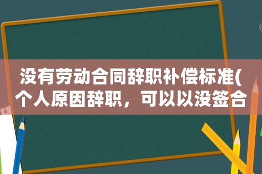 沒有勞動合同辭職補償標(biāo)準(zhǔn)(個人原因辭職，可以以沒簽合同和沒交社保為由，申請雙倍工資嗎？)