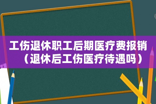 工傷退休職工后期醫(yī)療費(fèi)報(bào)銷（退休后工傷醫(yī)療待遇嗎）