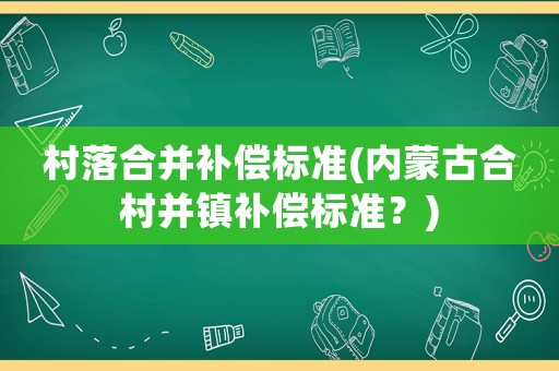 村落合并補償標(biāo)準(zhǔn)(內(nèi)蒙古合村并鎮(zhèn)補償標(biāo)準(zhǔn)？)