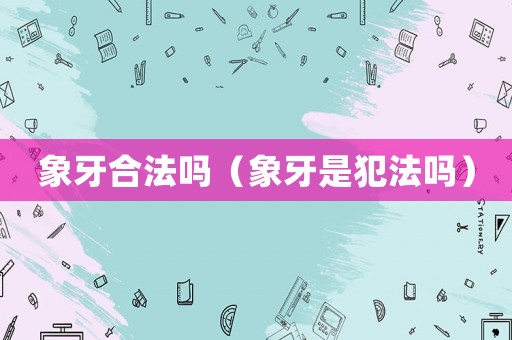 象牙合法嗎（象牙是犯法嗎）