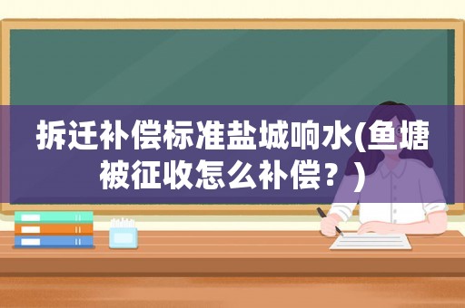 拆遷補(bǔ)償標(biāo)準(zhǔn)鹽城響水(魚(yú)塘被征收怎么補(bǔ)償？)