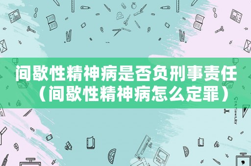 間歇性精神病是否負(fù)刑事責(zé)任（間歇性精神病怎么定罪）
