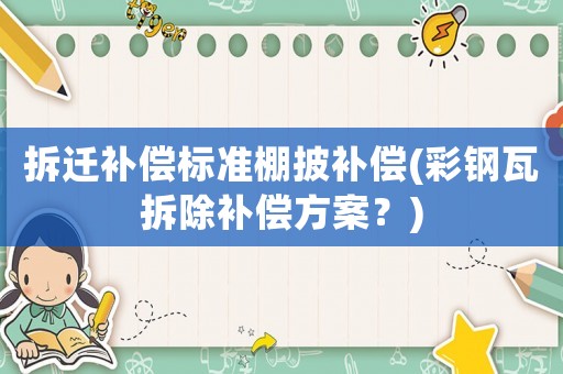 拆遷補(bǔ)償標(biāo)準(zhǔn)棚披補(bǔ)償(彩鋼瓦拆除補(bǔ)償方案？)