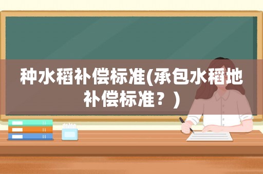 種水稻補(bǔ)償標(biāo)準(zhǔn)(承包水稻地補(bǔ)償標(biāo)準(zhǔn)？)
