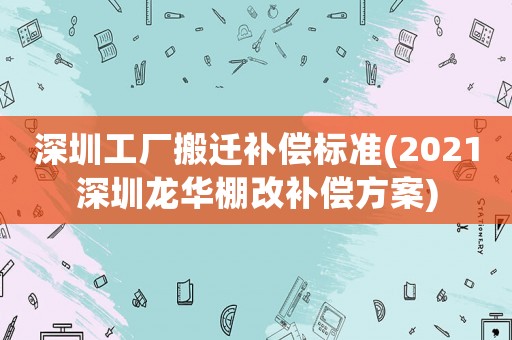 深圳工廠搬遷補(bǔ)償標(biāo)準(zhǔn)(2021深圳龍華棚改補(bǔ)償方案)