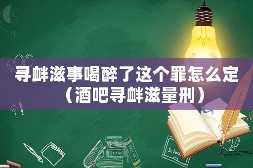 尋釁滋事喝醉了這個(gè)罪怎么定（酒吧尋釁滋量刑）