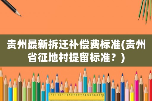 貴州最新拆遷補(bǔ)償費(fèi)標(biāo)準(zhǔn)(貴州省征地村提留標(biāo)準(zhǔn)？)