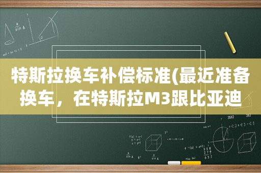 特斯拉換車補(bǔ)償標(biāo)準(zhǔn)(最近準(zhǔn)備換車，在特斯拉M3跟比亞迪漢中猶豫，該選哪款車？)