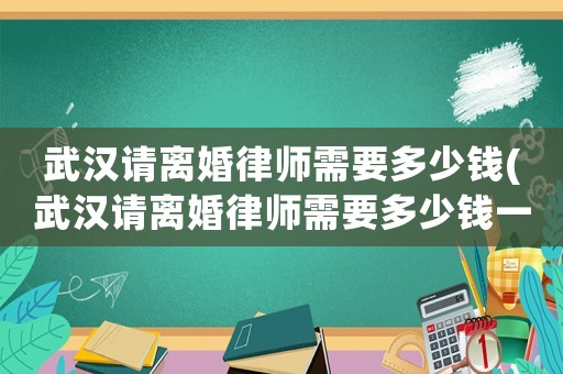 武漢請(qǐng)離婚律師需要多少錢(武漢請(qǐng)離婚律師需要多少錢一個(gè)月)