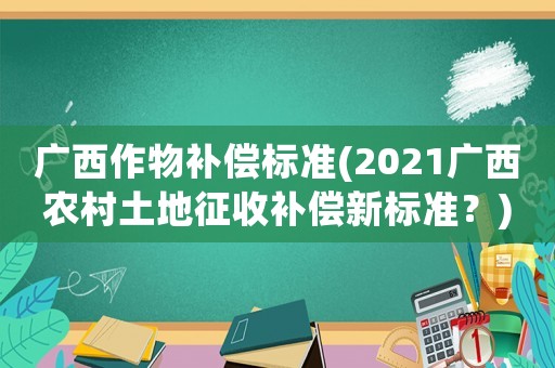 廣西作物補償標準(2021廣西農村土地征收補償新標準？)
