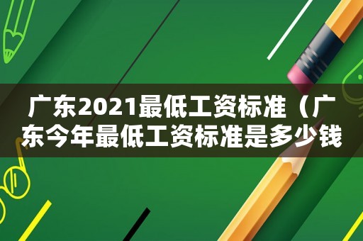 廣東2021最低工資標準（廣東今年最低工資標準是多少錢）