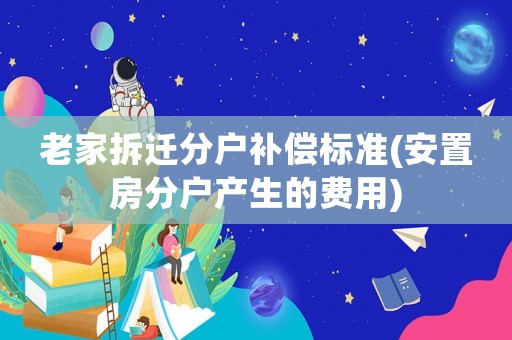 老家拆遷分戶補償標(biāo)準(zhǔn)(安置房分戶產(chǎn)生的費用)