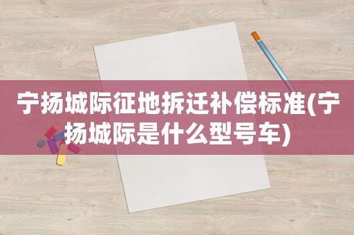 寧揚(yáng)城際征地拆遷補(bǔ)償標(biāo)準(zhǔn)(寧揚(yáng)城際是什么型號(hào)車)
