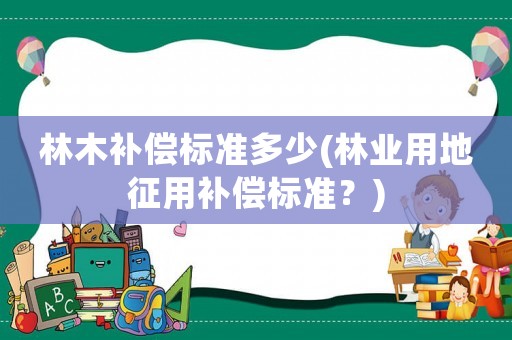 林木補償標準多少(林業(yè)用地征用補償標準？)