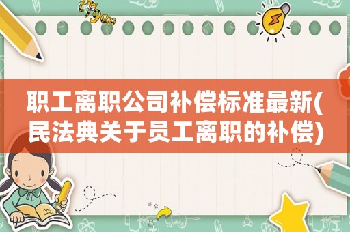 職工離職公司補(bǔ)償標(biāo)準(zhǔn)最新(民法典關(guān)于員工離職的補(bǔ)償)