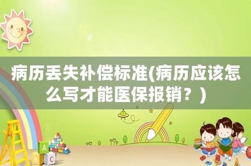 病歷丟失補(bǔ)償標(biāo)準(zhǔn)(病歷應(yīng)該怎么寫才能醫(yī)保報銷？)