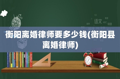 衡陽(yáng)離婚律師要多少錢(qián)(衡陽(yáng)縣離婚律師)