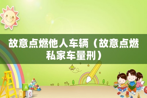 故意點(diǎn)燃他人車輛（故意點(diǎn)燃私家車量刑）
