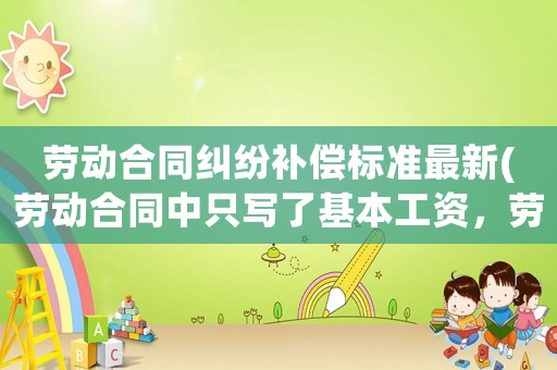 勞動合同糾紛補償標(biāo)準(zhǔn)最新(勞動合同中只寫了基本工資，勞動仲裁會發(fā)多少？)