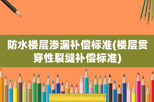 防水樓層滲漏補(bǔ)償標(biāo)準(zhǔn)(樓層貫穿性裂縫補(bǔ)償標(biāo)準(zhǔn))
