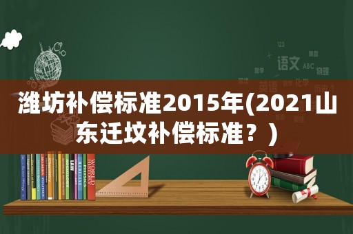 濰坊補(bǔ)償標(biāo)準(zhǔn)2015年(2021山東遷墳補(bǔ)償標(biāo)準(zhǔn)？)