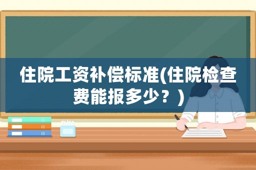住院工資補(bǔ)償標(biāo)準(zhǔn)(住院檢查費(fèi)能報(bào)多少？)
