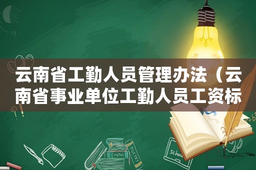 云南省工勤人員管理辦法（云南省事業(yè)單位工勤人員工資標準）