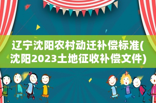 遼寧沈陽(yáng)農(nóng)村動(dòng)遷補(bǔ)償標(biāo)準(zhǔn)(沈陽(yáng)2023土地征收補(bǔ)償文件)