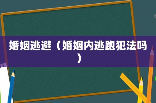 婚姻逃避（婚姻內(nèi)逃跑犯法嗎）