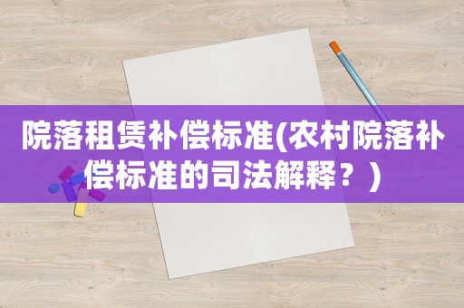 院落租賃補(bǔ)償標(biāo)準(zhǔn)(農(nóng)村院落補(bǔ)償標(biāo)準(zhǔn)的司法解釋？)