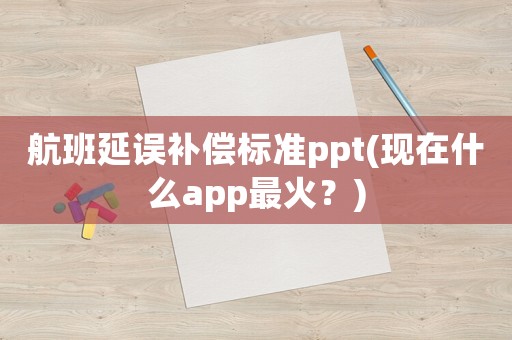 航班延誤補償標準ppt(現(xiàn)在什么app最火？)