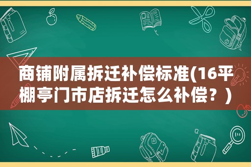 商鋪附屬拆遷補(bǔ)償標(biāo)準(zhǔn)(16平棚亭門市店拆遷怎么補(bǔ)償？)