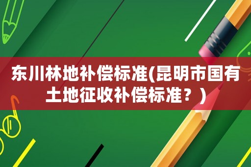 東川林地補償標準(昆明市國有土地征收補償標準？)