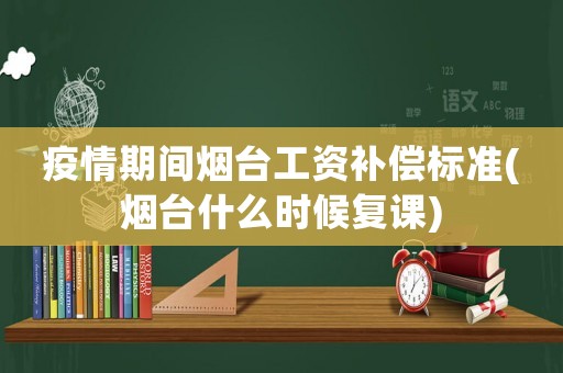 疫情期間煙臺工資補償標準(煙臺什么時候復(fù)課)