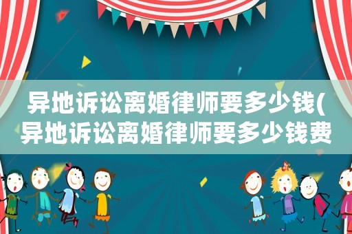 異地訴訟離婚律師要多少錢(異地訴訟離婚律師要多少錢費(fèi)用)