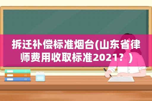 拆遷補(bǔ)償標(biāo)準(zhǔn)煙臺(山東省律師費(fèi)用收取標(biāo)準(zhǔn)2021？)